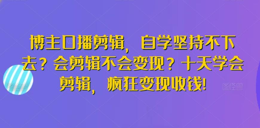 博主口播剪辑，自学坚持不下去？会剪辑不会变现？十天学会剪辑，疯狂变现收钱!-优优云网创