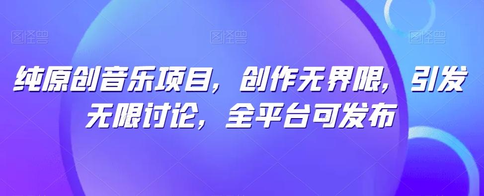 纯原创音乐项目，创作无界限，引发无限讨论，全平台可发布【揭秘】-优优云网创