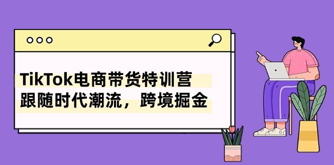 TikTok电商带货特训营，跟随时代潮流，跨境掘金(8节课-优优云网创
