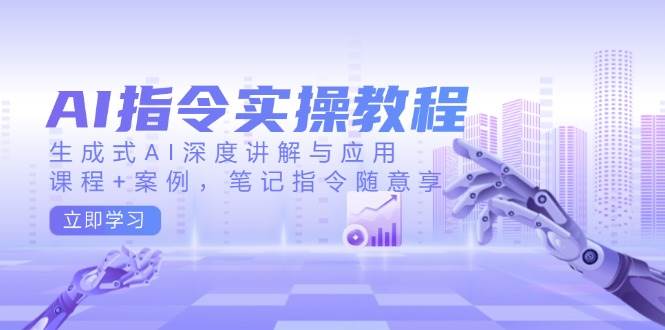 AI指令实战课，生成式AI深度讲解与应用，课程+案例，笔记指令随意享(更新)-优优云网创