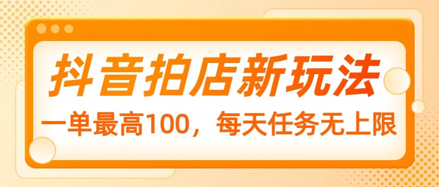 抖音拍店新玩法，一单最高100，每天任务无上限-优优云网创