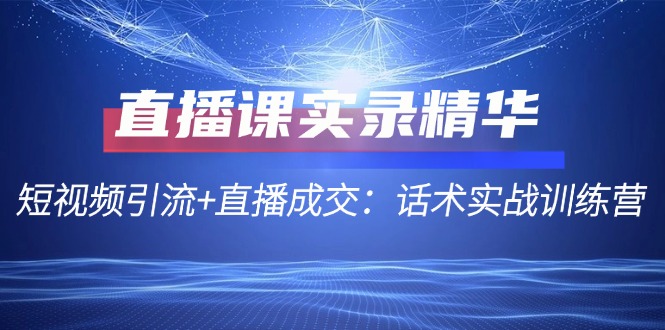 直播课实录精华：短视频引流+直播成交：话术实战训练营-优优云网创