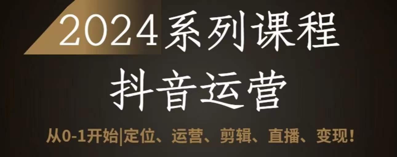 2024抖音运营全套系列课程，从0-1开始，定位、运营、剪辑、直播、变现-优优云网创