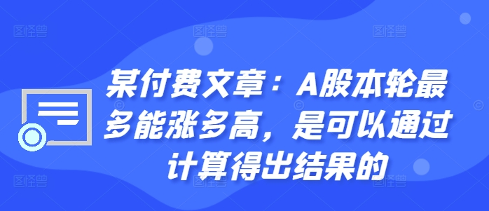 某付费文章：A股本轮最多能涨多高，是可以通过计算得出结果的-优优云网创