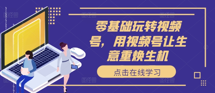 零基础玩转视频号，用视频号让生意重焕生机-优优云网创