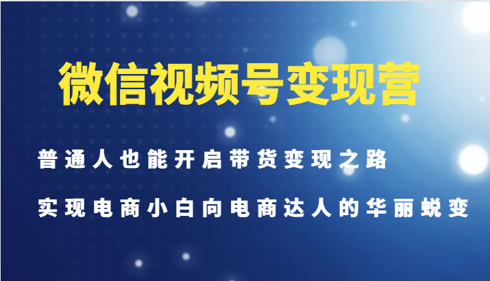 微信视频号变现营-普通人也能开启带货变现之路，实现电商小白向电商达人的华丽蜕变-优优云网创