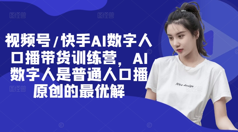 视频号/快手AI数字人口播带货训练营，AI数字人是普通人口播原创的最优解-优优云网创