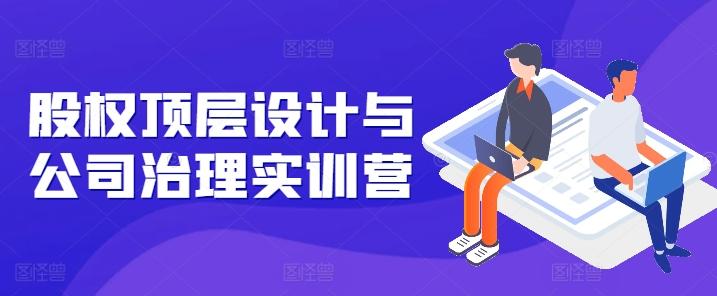 股权顶层设计与公司治理实训营，补全股权短板/守住控制权底线/熟悉4大注册信息/规避3大法律风险-优优云网创