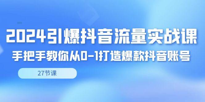 2024引爆·抖音流量实战课，手把手教你从0-1打造爆款抖音账号(27节)-优优云网创
