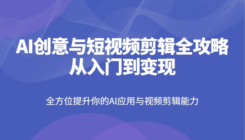 AI创意与短视频剪辑全攻略从入门到变现，全方位提升你的AI应用与视频剪辑能力-优优云网创