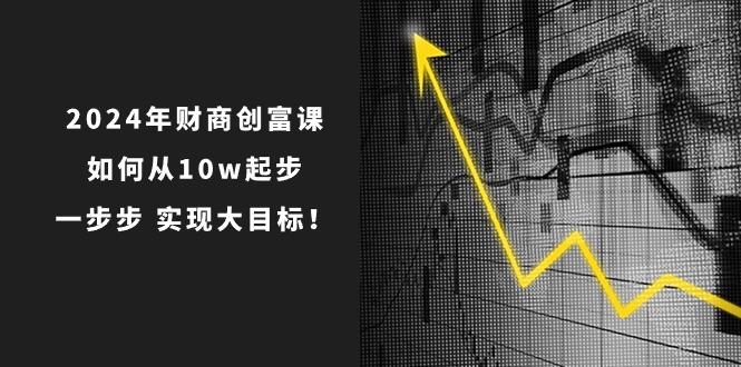 2024年 财商-创富课：如何从10w起步，一步步 实现大目标！-优优云网创
