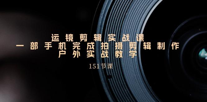 运镜剪辑实战课，一部手机完成拍摄剪辑制作，户外实战教学(151节课-优优云网创