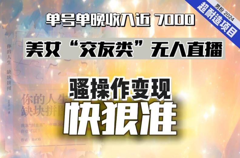 美女“交友类”无人直播，变现快、狠、准，单号单晚收入近7000。2024，超耐造“男粉”变现项目-优优云网创