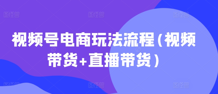 视频号电商玩法流程，视频带货+直播带货【更新2025年1月】-优优云网创