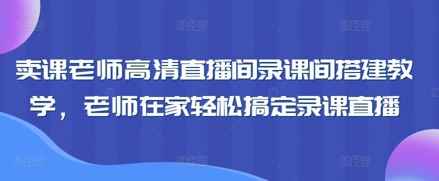 卖课老师高清直播间录课间搭建教学，老师在家轻松搞定录课直播-优优云网创