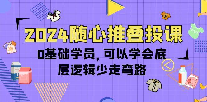 (10017期)2024随心推叠投课，0基础学员，可以学会底层逻辑少走弯路(14节)-优优云网创
