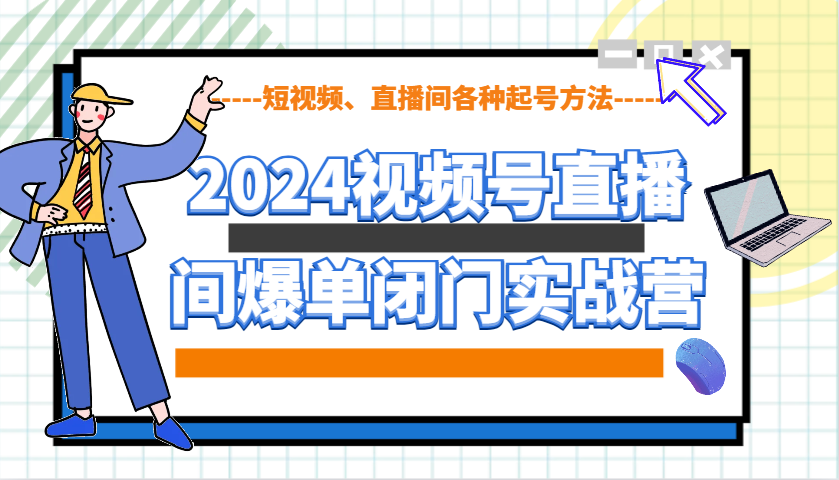 2024视频号直播间爆单闭门实战营，教你如何做视频号，短视频、直播间各种起号方法-优优云网创