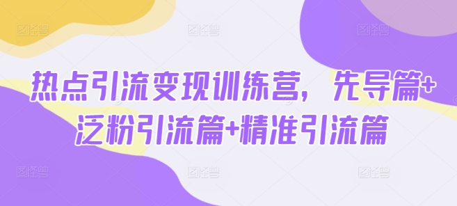 热点引流变现训练营，先导篇+泛粉引流篇+精准引流篇-优优云网创