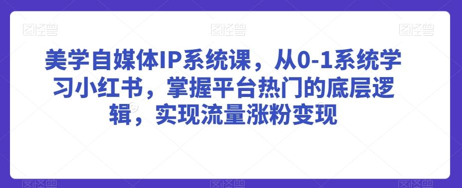 美学自媒体IP系统课，从0-1系统学习小红书，掌握平台热门的底层逻辑，实现流量涨粉变现-优优云网创