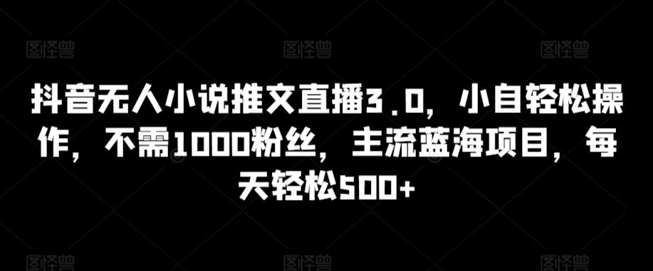 抖音无人小说推文直播3.0，小自轻松操作，不需1000粉丝，主流蓝海项目，每天轻松500+【揭秘】-优优云网创