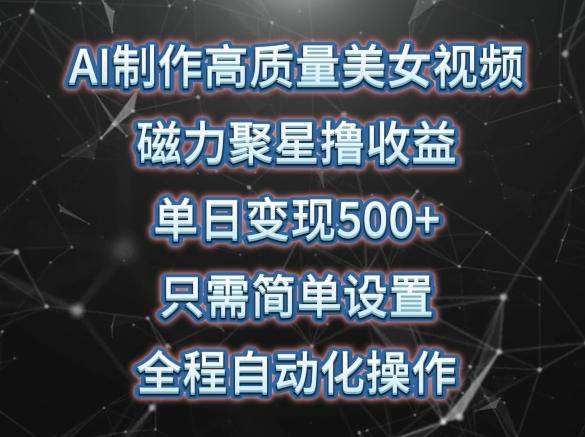 AI制作高质量美女视频，磁力聚星撸收益，单日变现500+，只需简单设置，全程自动化操作【揭秘】-优优云网创