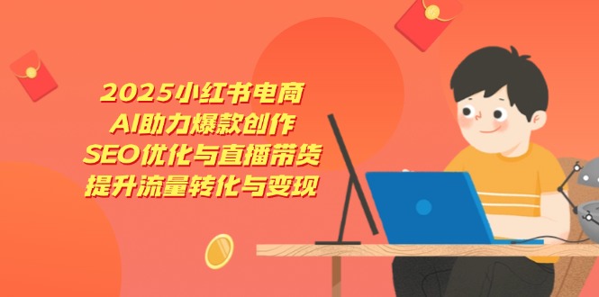 2025小红书电商，AI助力爆款创作，SEO优化与直播带货，提升流量转化与变现-优优云网创