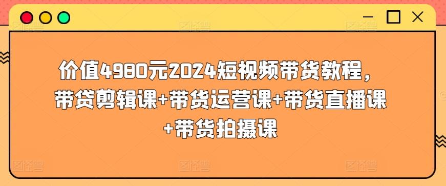 价值4980元2024短视频带货教程，带贷剪辑课+带货运营课+带货直播课+带货拍摄课-优优云网创