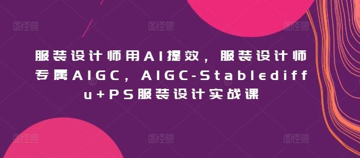 服装设计师用AI提效，服装设计师专属AIGC，AIGC-Stablediffu+PS服装设计实战课-优优云网创