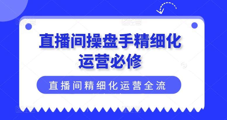 直播间操盘手精细化运营必修，直播间精细化运营全流程解读-优优云网创