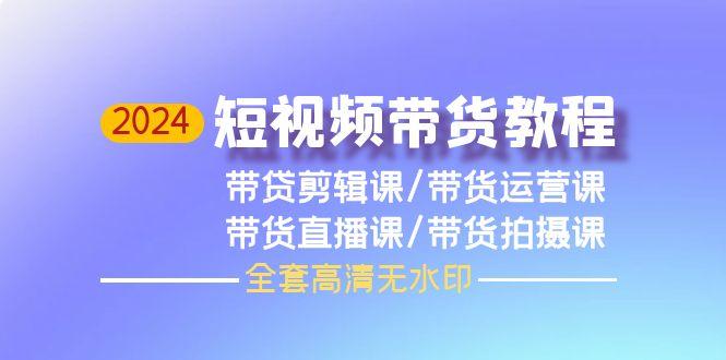 (9929期)2024短视频带货教程，剪辑课+运营课+直播课+拍摄课(全套高清无水印)-优优云网创