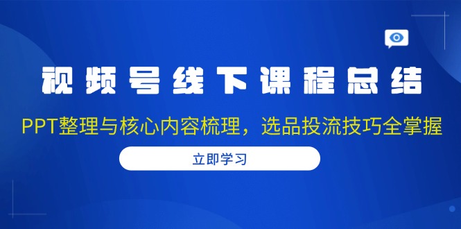 视频号线下课程总结：PPT整理与核心内容梳理，选品投流技巧全掌握-优优云网创