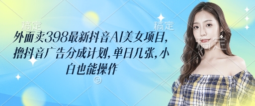 外面卖398最新抖音AI美女项目，撸抖音广告分成计划，单日几张，小白也能操作-优优云网创