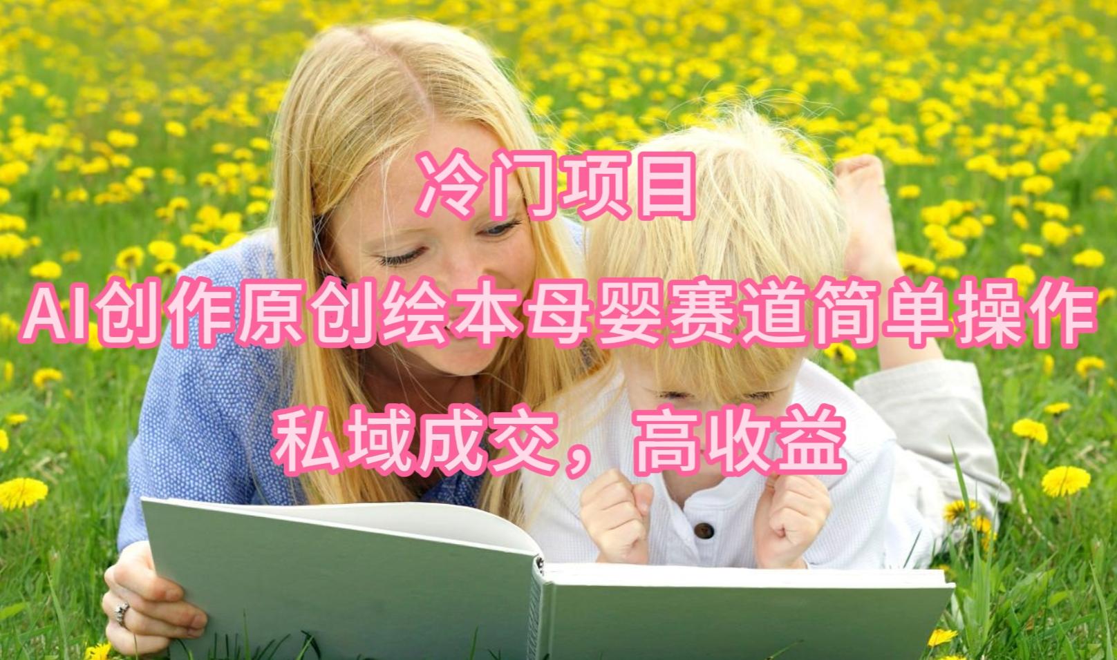 (9726期)冷门项目，AI创作原创绘本母婴赛道简单操作，私域成交，高收益-优优云网创