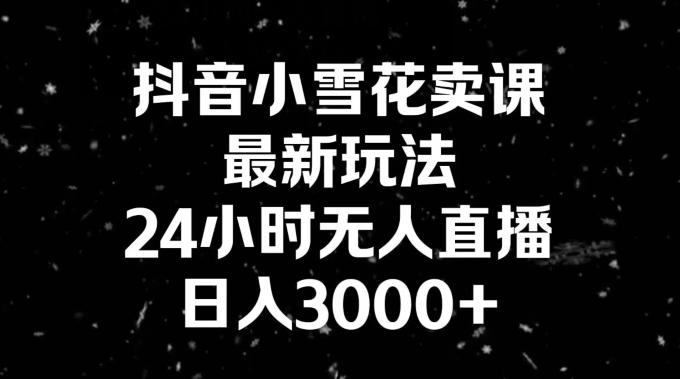 抖音小雪花卖课，24小时无人直播，日入3000+，小白也能轻松操作-优优云网创