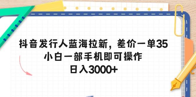 抖音发行人蓝海拉新，差价一单35，小白一部手机即可操作，日入3000+-优优云网创