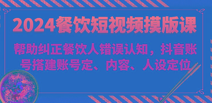 2024餐饮短视频摸版课-帮助纠正餐饮人错误认知，抖音账号搭建账号定、内容、人设定位-优优云网创