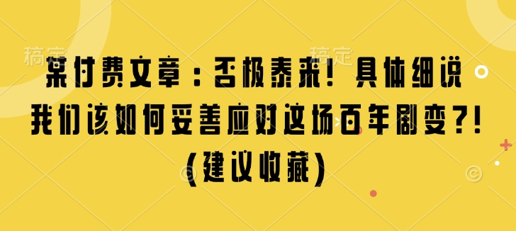 某付费文章：否极泰来! 具体细说 我们该如何妥善应对这场百年剧变!(建议收藏)-优优云网创