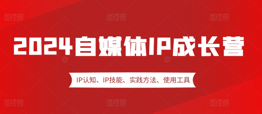 2024自媒体IP成长营，IP认知、IP技能、实践方法、使用工具、嘉宾分享等-优优云网创