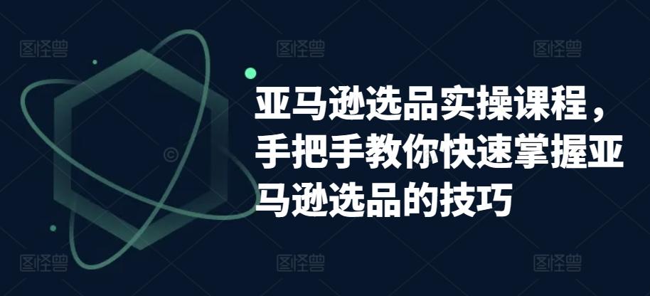 亚马逊选品实操课程，手把手教你快速掌握亚马逊选品的技巧-优优云网创
