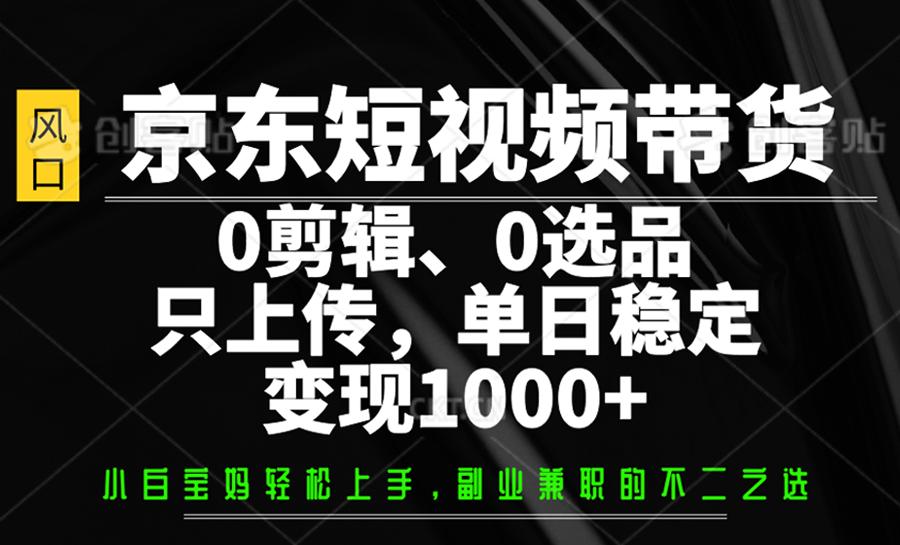 京东短视频带货，0剪辑，0选品，只上传，单日稳定变现1000+-优优云网创
