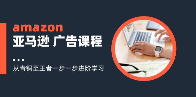 amazon亚马逊 广告课程：从青铜至王者一步一步进阶学习(16节-优优云网创