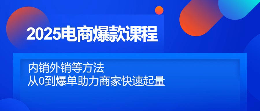 2025电商爆款课程，内销外销等方法，从0到爆单助力商家快速起量-优优云网创