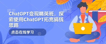 ChatGPT变现精英班，探索使用ChatGPT拓宽搞钱思路-优优云网创