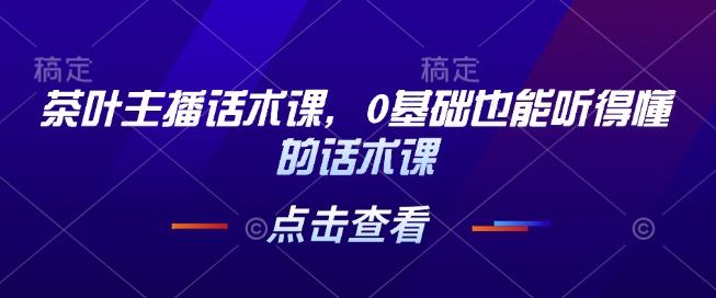 茶叶主播话术课，0基础也能听得懂的话术课-优优云网创