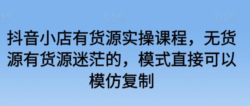 抖音小店有货源实操课程，无货源有货源迷茫的，模式直接可以模仿复制-优优云网创