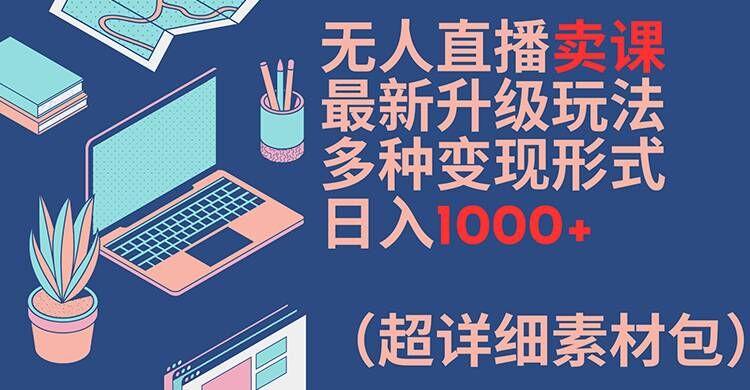 无人直播卖课最新升级玩法，多种变现形式，日入1000+(超详细素材包)【揭秘】-优优云网创