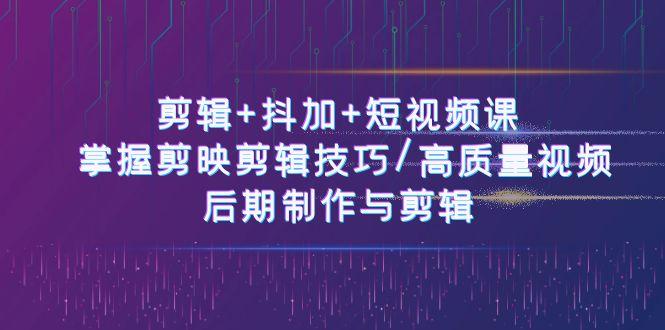 剪辑+抖加+短视频课： 掌握剪映剪辑技巧/高质量视频/后期制作与剪辑(50节)-优优云网创
