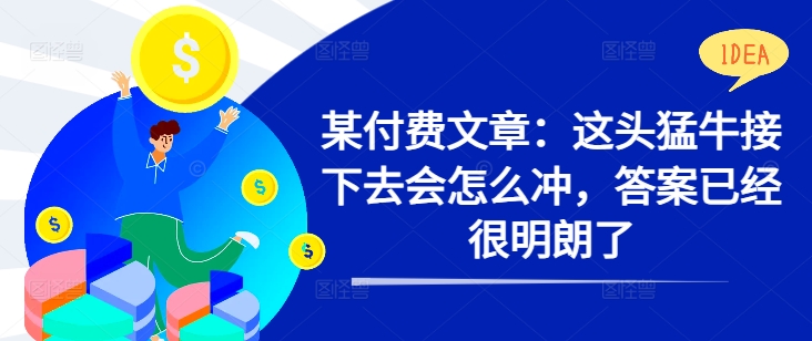 某付费文章：这头猛牛接下去会怎么冲，答案已经很明朗了 !-优优云网创