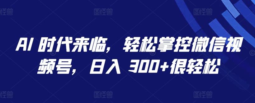 AI 时代来临，轻松掌控微信视频号，日入 300+很轻松【揭秘】-优优云网创
