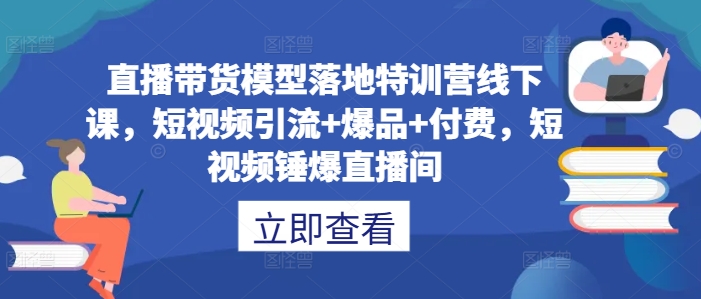 直播带货模型落地特训营线下课，​短视频引流+爆品+付费，短视频锤爆直播间-优优云网创